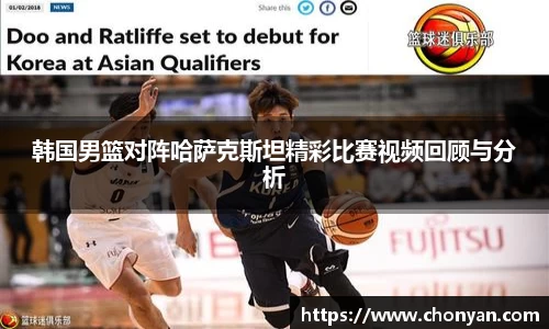 韩国男篮对阵哈萨克斯坦精彩比赛视频回顾与分析